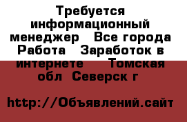 Требуется информационный менеджер - Все города Работа » Заработок в интернете   . Томская обл.,Северск г.